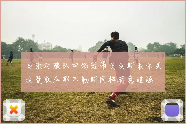 马竞对狼队中场若昂戈麦斯表示关注曼联和那不勒斯同样有意追逐