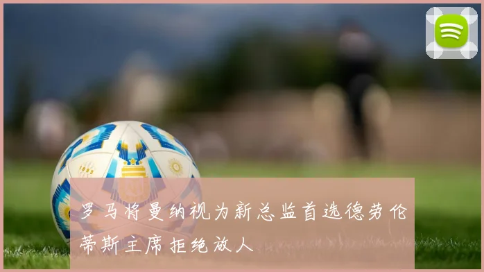 罗马将曼纳视为新总监首选德劳伦蒂斯主席拒绝放人