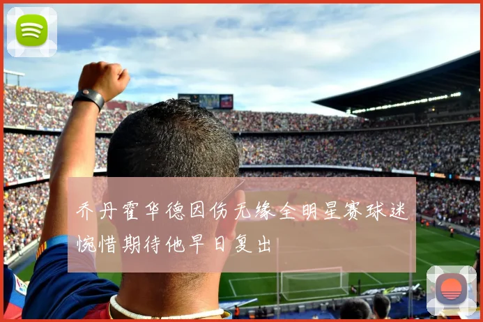 乔丹霍华德因伤无缘全明星赛球迷惋惜期待他早日复出