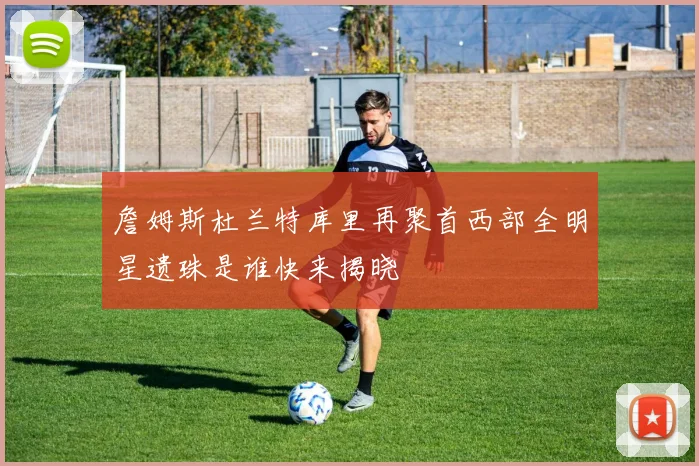 詹姆斯杜兰特库里再聚首西部全明星遗珠是谁快来揭晓