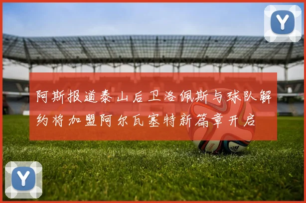 阿斯报道泰山后卫洛佩斯与球队解约将加盟阿尔瓦塞特新篇章开启
