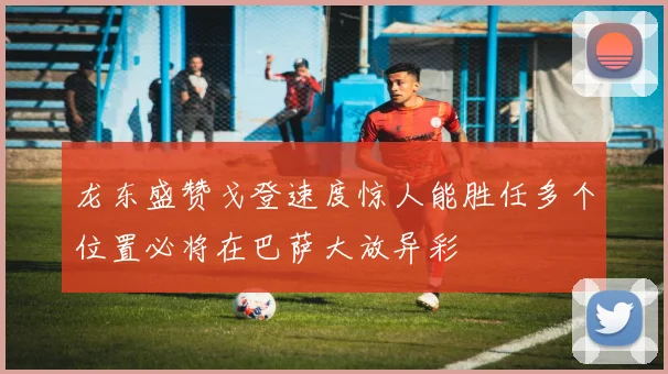 龙东盛赞戈登速度惊人能胜任多个位置必将在巴萨大放异彩