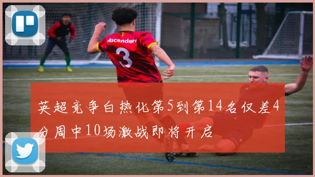 英超竞争白热化第5到第14名仅差4分周中10场激战即将开启