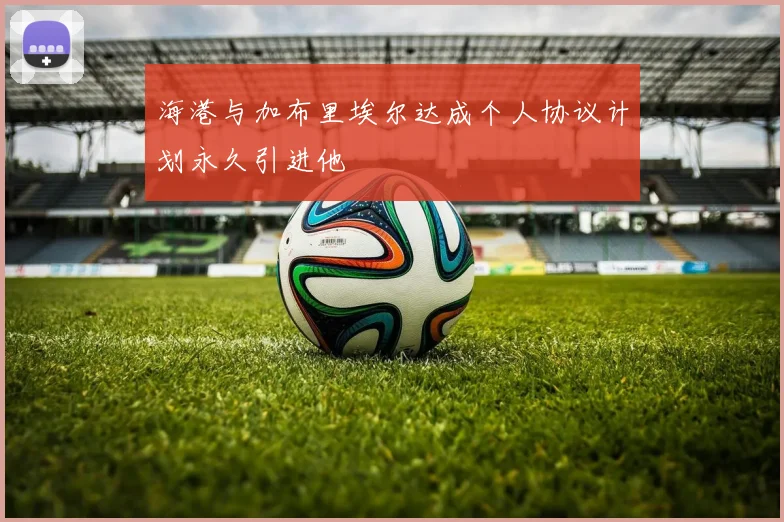海港与加布里埃尔达成个人协议计划永久引进他