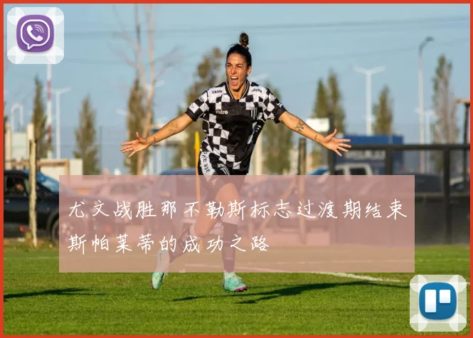 尤文战胜那不勒斯标志过渡期结束斯帕莱蒂的成功之路