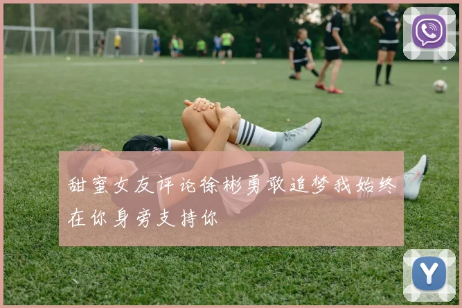 甜蜜女友评论徐彬勇敢追梦我始终在你身旁支持你
