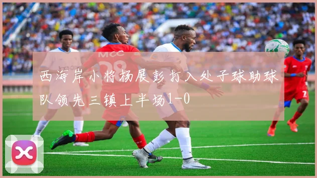 西海岸小将杨展彭打入处子球助球队领先三镇上半场1-0