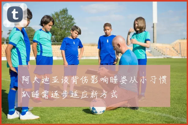 阿夫迪亚谈背伤影响睡姿从小习惯趴睡需逐步适应新方式