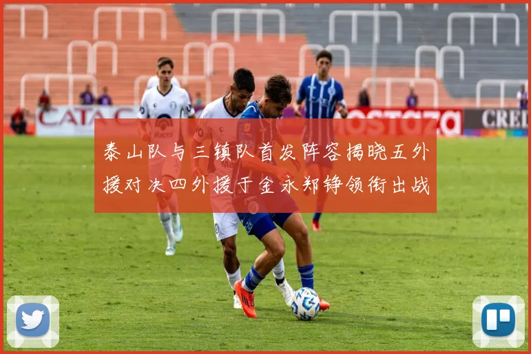 泰山队与三镇队首发阵容揭晓五外援对决四外援于金永郑铮领衔出战