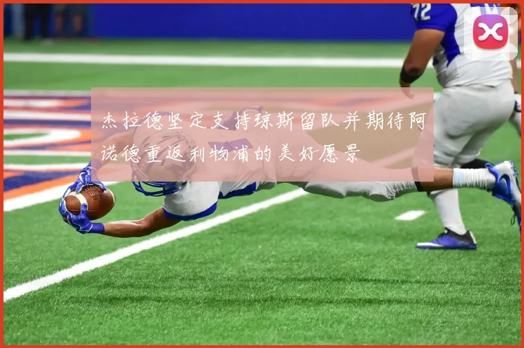 杰拉德坚定支持琼斯留队并期待阿诺德重返利物浦的美好愿景