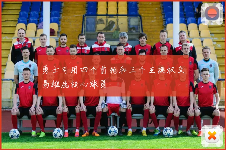 勇士可用四个首轮和三个互换权交易雄鹿核心球员