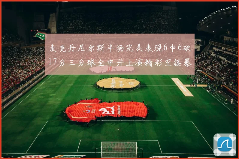 麦克丹尼尔斯半场完美表现6中6砍17分三分球全中并上演精彩空接暴扣