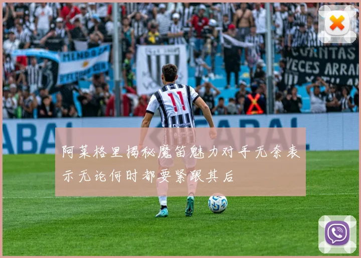 阿莱格里揭秘魔笛魅力对手无奈表示无论何时都要紧跟其后