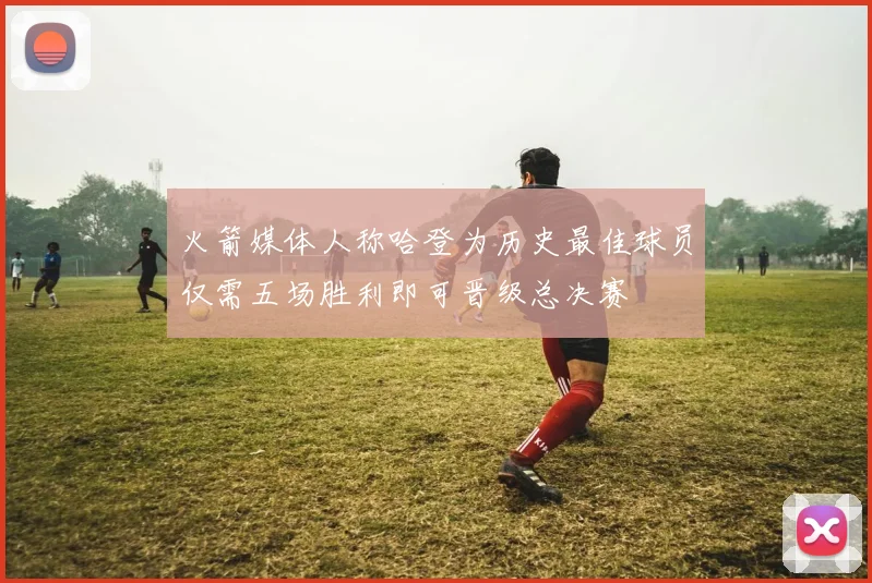 火箭媒体人称哈登为历史最佳球员仅需五场胜利即可晋级总决赛