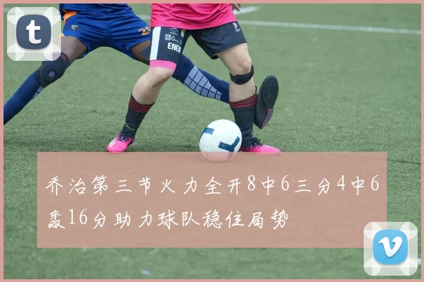 乔治第三节火力全开8中6三分4中6轰16分助力球队稳住局势