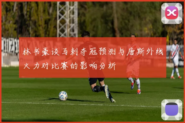 林书豪谈马刺夺冠预测与唐斯外线火力对比赛的影响分析