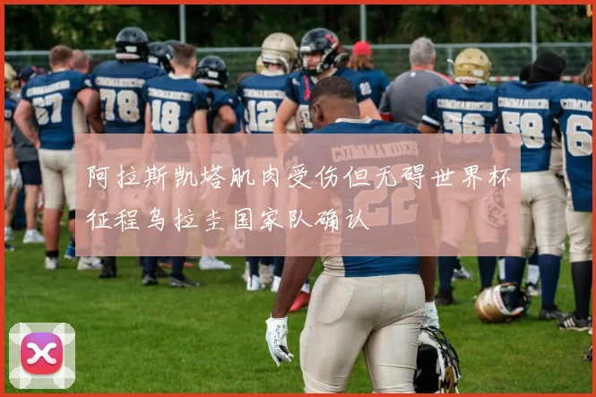 阿拉斯凯塔肌肉受伤但无碍世界杯征程乌拉圭国家队确认