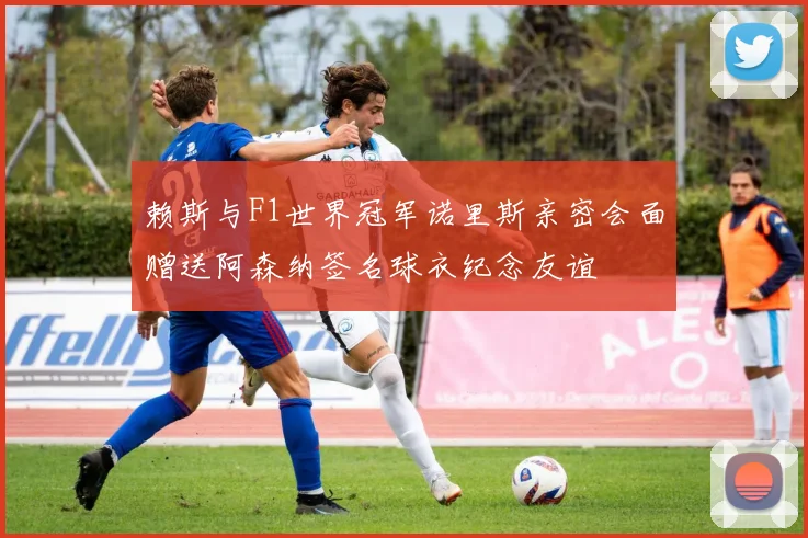赖斯与F1世界冠军诺里斯亲密会面赠送阿森纳签名球衣纪念友谊