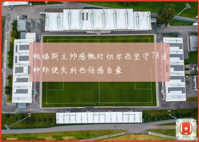 帕福斯主帅感慨对切尔西坚守78分钟即使失利也倍感自豪