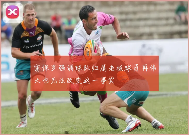 富保罗强调球队归属老板球员再伟大也无法改变这一事实