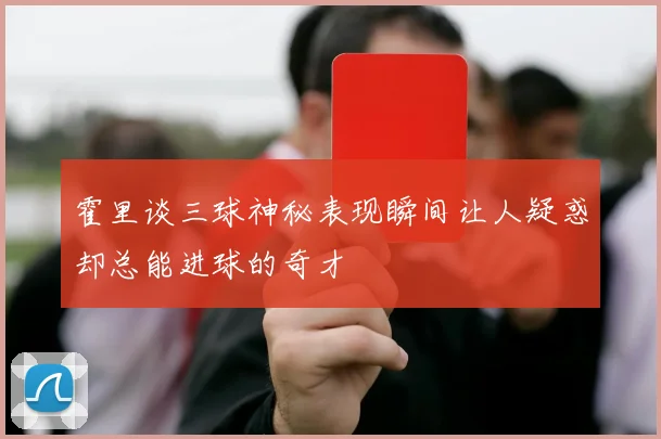 霍里谈三球神秘表现瞬间让人疑惑却总能进球的奇才