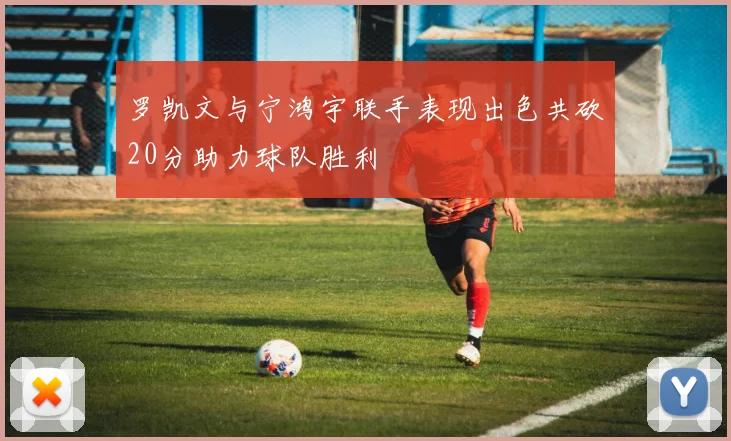 罗凯文与宁鸿宇联手表现出色共砍20分助力球队胜利