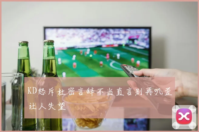 KD怒斥杜密言辞不当直言别再叽歪让人失望