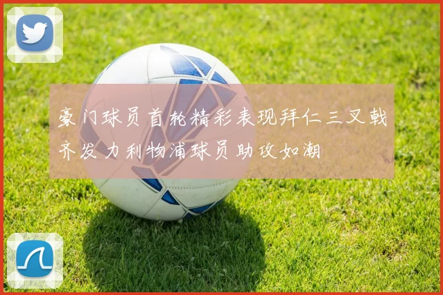 豪门球员首轮精彩表现拜仁三叉戟齐发力利物浦球员助攻如潮