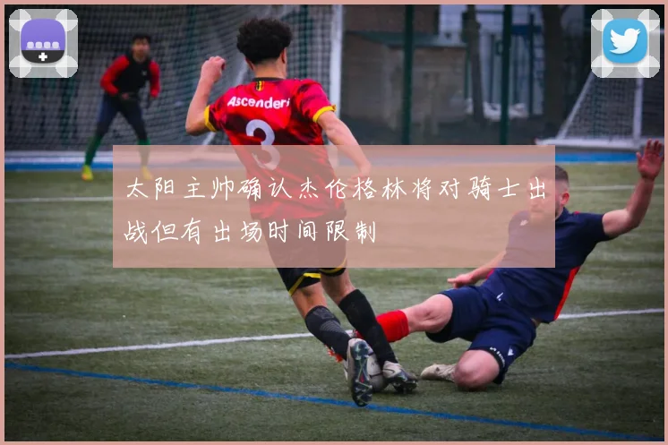 太阳主帅确认杰伦格林将对骑士出战但有出场时间限制