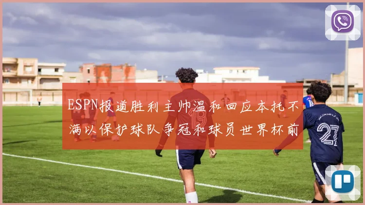 ESPN报道胜利主帅温和回应本托不满以保护球队争冠和球员世界杯前景