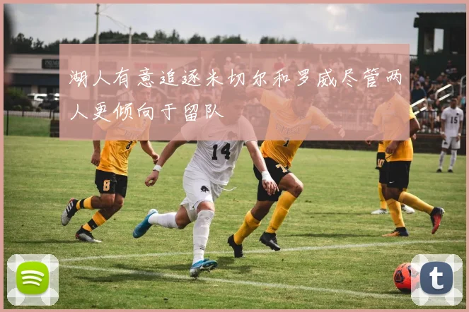 湖人有意追逐米切尔和罗威尽管两人更倾向于留队