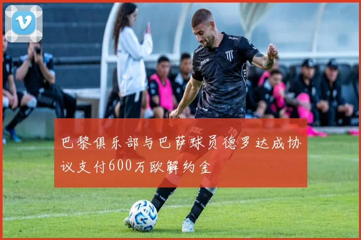 巴黎俱乐部与巴萨球员德罗达成协议支付600万欧解约金