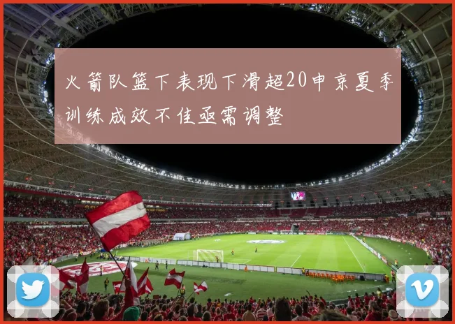 火箭队篮下表现下滑超20申京夏季训练成效不佳亟需调整