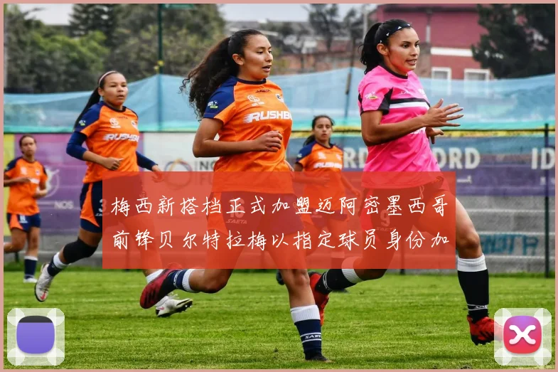 梅西新搭档正式加盟迈阿密墨西哥前锋贝尔特拉梅以指定球员身份加盟