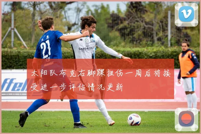 太阳队布克右脚踝扭伤一周后将接受进一步评估情况更新