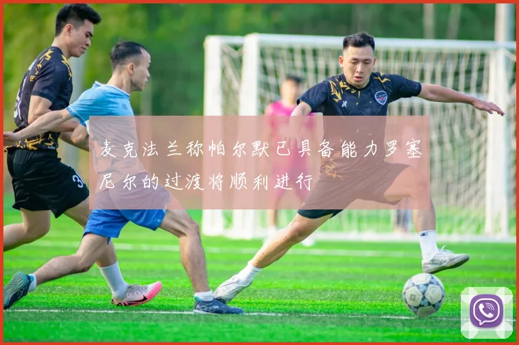 麦克法兰称帕尔默已具备能力罗塞尼尔的过渡将顺利进行