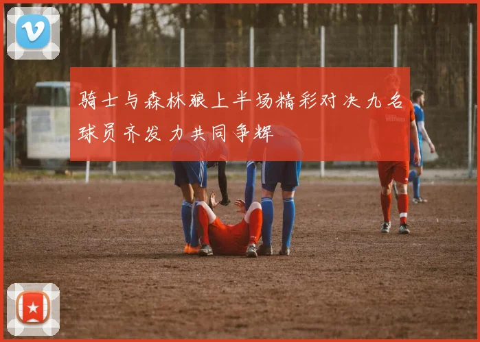 骑士与森林狼上半场精彩对决九名球员齐发力共同争辉