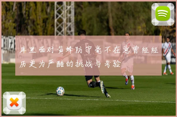 库里面对黄蜂防守毫不在意曾经经历更为严酷的挑战与考验