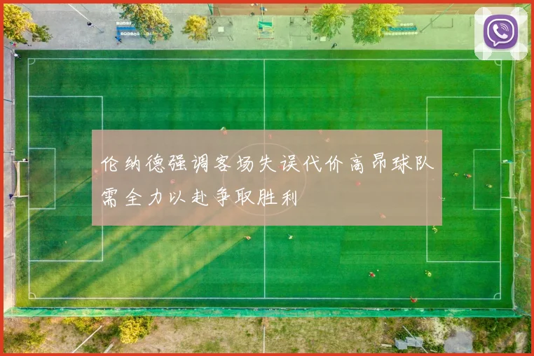 伦纳德强调客场失误代价高昂球队需全力以赴争取胜利