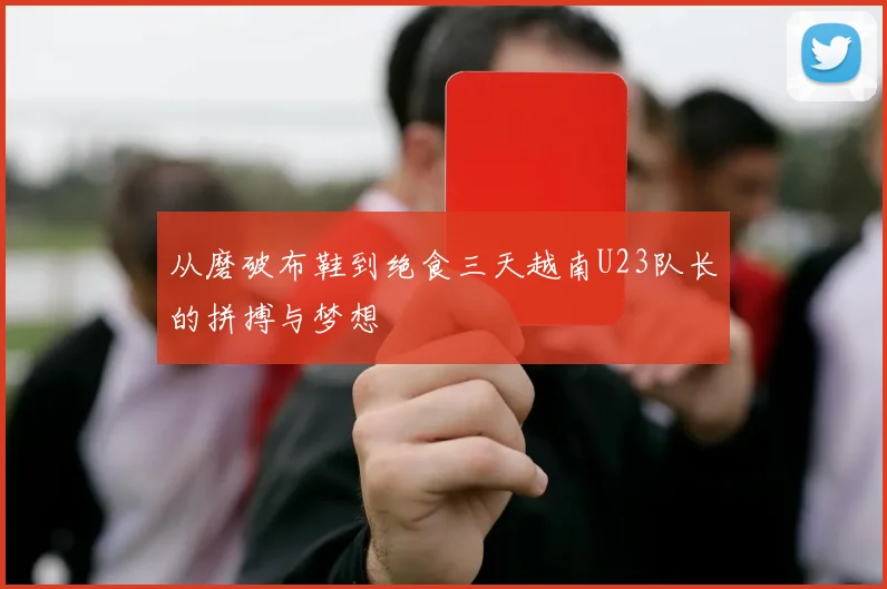 从磨破布鞋到绝食三天越南U23队长的拼搏与梦想
